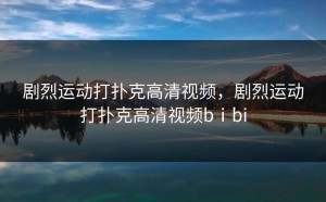 剧烈运动打扑克高清视频，剧烈运动打扑克高清视频bⅰbi
