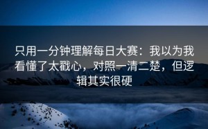 只用一分钟理解每日大赛：我以为我看懂了太戳心，对照一清二楚，但逻辑其实很硬