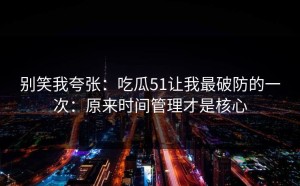 别笑我夸张：吃瓜51让我最破防的一次：原来时间管理才是核心