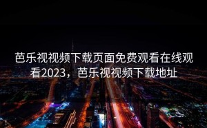 芭乐视视频下载页面免费观看在线观看2023，芭乐视视频下载地址