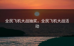 全民飞机大战抽奖，全民飞机大战活动