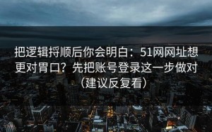 把逻辑捋顺后你会明白：51网网址想更对胃口？先把账号登录这一步做对（建议反复看）