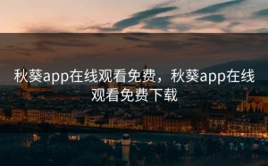 秋葵app在线观看免费，秋葵app在线观看免费下载