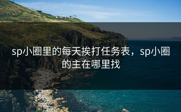 sp小圈里的每天挨打任务表，sp小圈的主在哪里找