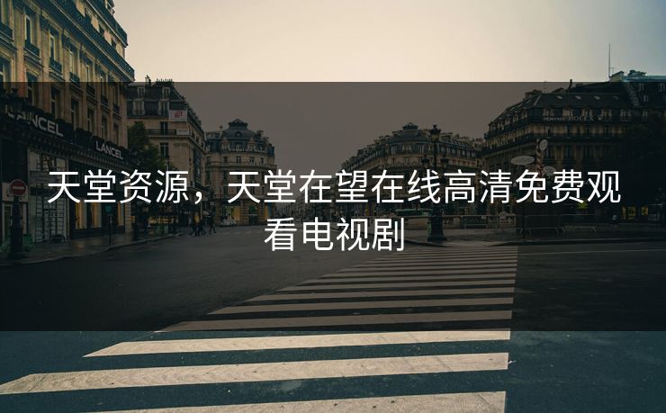 天堂资源,天堂在望在线高清免费观看电视剧 天堂资源,天堂在望在线高清免费观看电视剧