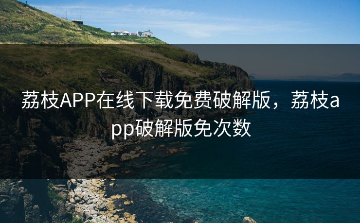 荔枝APP在线下载免费破解版，荔枝app破解版免次数