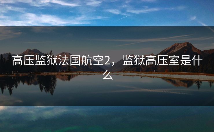 高压监狱法国航空2，监狱高压室是什么