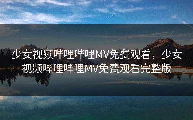 少女视频哔哩哔哩MV免费观看，少女视频哔哩哔哩MV免费观看完整版