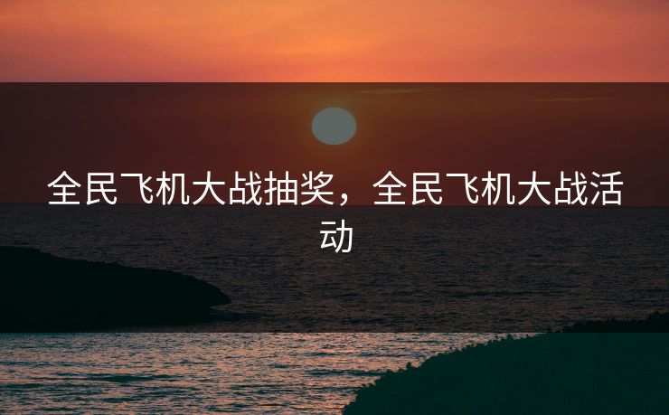 全民飞机大战抽奖，全民飞机大战活动