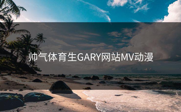 帅气体育生GARY网站MV动漫