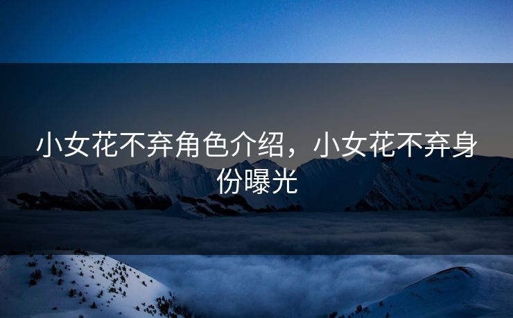 小女花不弃角色介绍，小女花不弃身份曝光