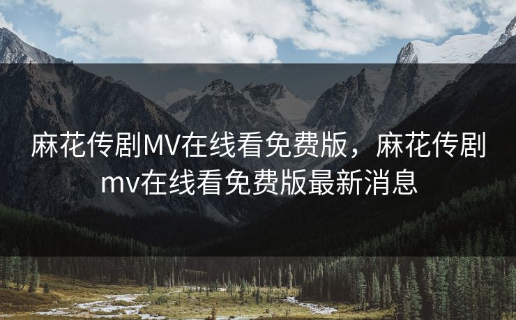 麻花传剧MV在线看免费版，麻花传剧mv在线看免费版最新消息