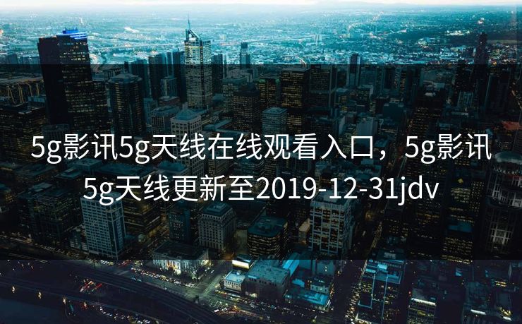 5g影讯5g天线在线观看入口，5g影讯5g天线更新至2019-12-31jdv