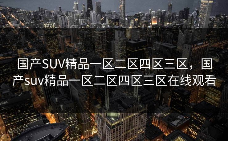 国产SUV精品一区二区四区三区，国产suv精品一区二区四区三区在线观看