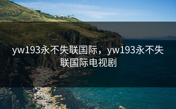 yw193永不失联国际,yw193永不失联国际电视剧 yw193永不失联国际,yw193永不失联国际电视剧