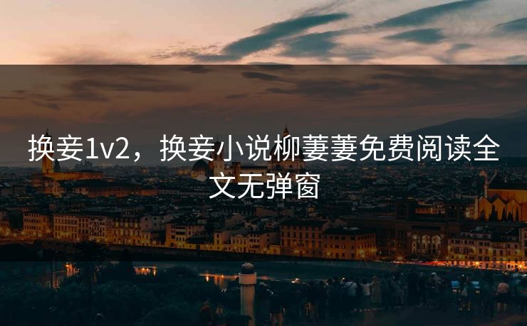 换妾1v2，换妾小说柳萋萋免费阅读全文无弹窗