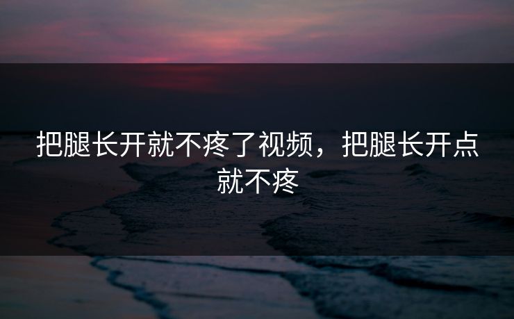 把腿长开就不疼了视频，把腿长开点就不疼