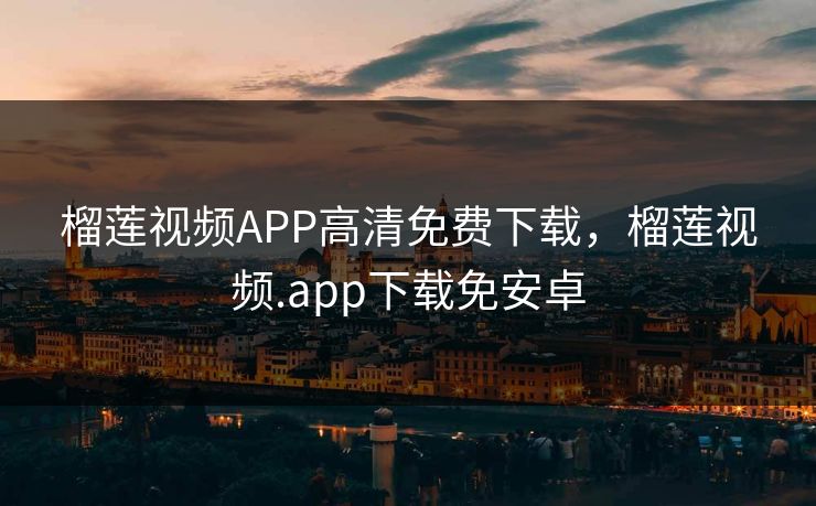 榴莲视频APP高清免费下载，榴莲视频.app下载免安卓