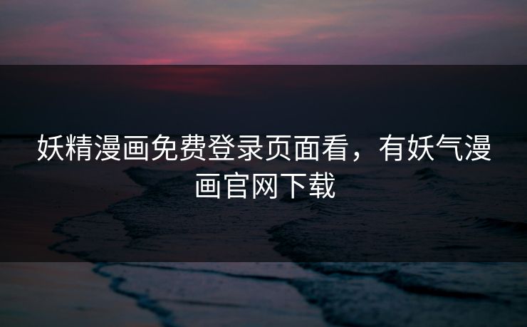 妖精漫画免费登录页面看，有妖气漫画官网下载