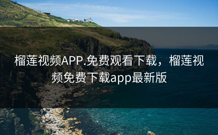 榴莲视频APP.免费观看下载，榴莲视频免费下载app最新版