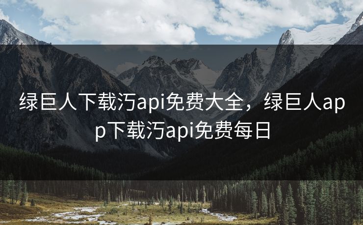 绿巨人下载汅api免费大全，绿巨人app下载汅api免费每日