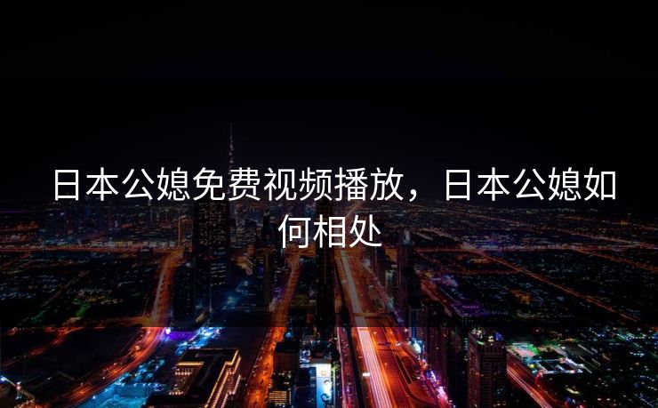 日本公媳免费视频播放，日本公媳如何相处