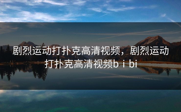 剧烈运动打扑克高清视频，剧烈运动打扑克高清视频bⅰbi