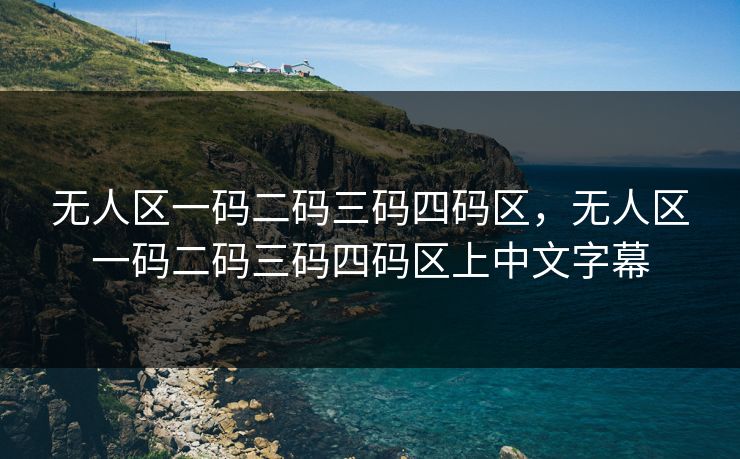 无人区一码二码三码四码区，无人区一码二码三码四码区上中文字幕
