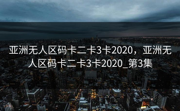 亚洲无人区码卡二卡3卡2020,亚洲无人区码卡二卡3卡2020_第3集 亚洲无人区码卡二卡3卡2020,亚洲无人区码卡二卡3卡2020_第3集