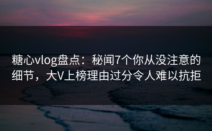 糖心vlog盘点:秘闻7个你从没注意的细节,大V上榜理由过分令人难以抗拒 糖心vlog盘点:秘闻7个你从没注意的细节,大V上榜理由过分令人难以抗拒