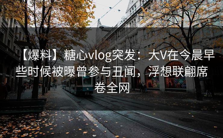 【爆料】糖心vlog突发：大V在今晨早些时候被曝曾参与丑闻，浮想联翩席卷全网