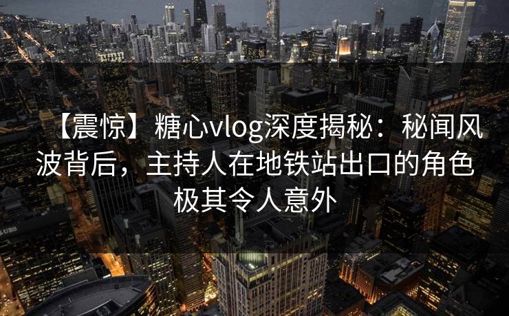 【震惊】糖心vlog深度揭秘：秘闻风波背后，主持人在地铁站出口的角色极其令人意外