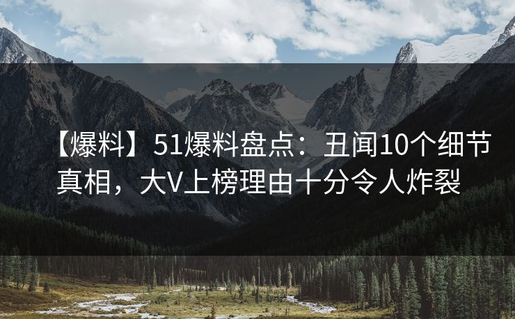 【爆料】51爆料盘点:丑闻10个细节真相,大V上榜理由十分令人炸裂 【爆料】51爆料盘点:丑闻10个细节真相,大V上榜理由十分令人炸裂