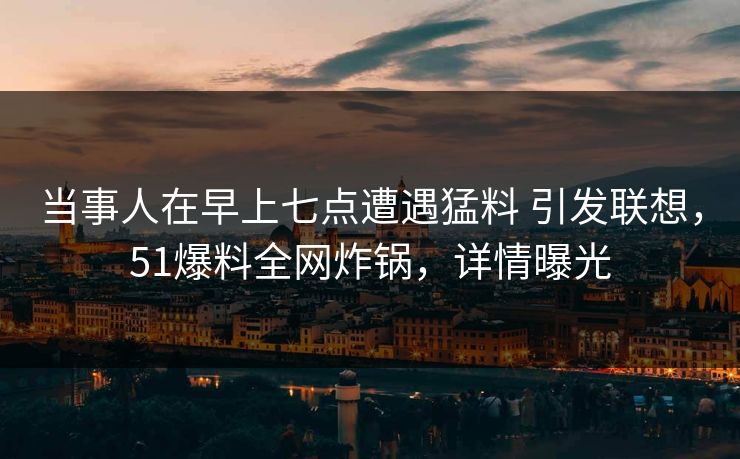 当事人在早上七点遭遇猛料 引发联想，51爆料全网炸锅，详情曝光