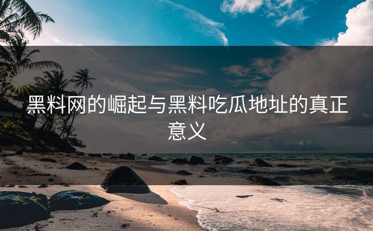 黑料网的崛起与黑料吃瓜地址的真正意义