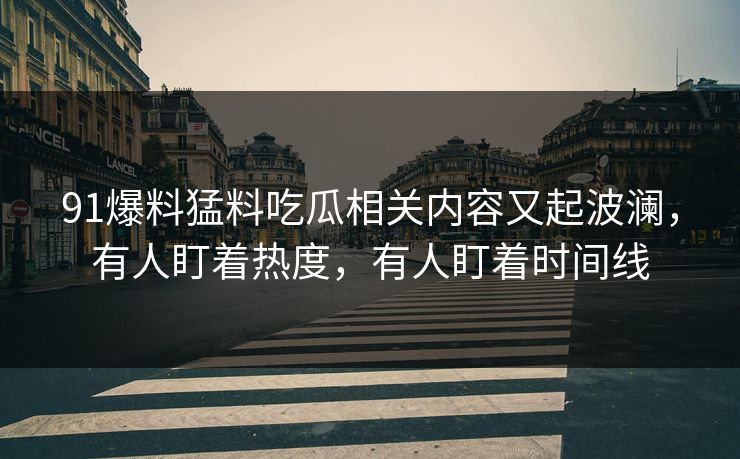 91爆料猛料吃瓜相关内容又起波澜，有人盯着热度，有人盯着时间线