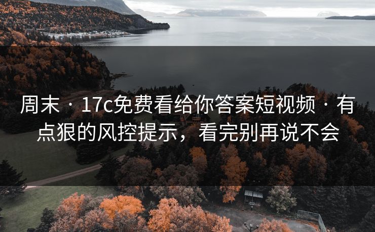周末 · 17c免费看给你答案短视频 · 有点狠的风控提示,看完别再说不会 周末 · 17c免费看给你答案短视频 · 有点狠的风控提示,看完别再说不会