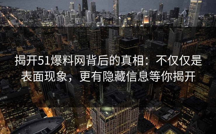 揭开51爆料网背后的真相：不仅仅是表面现象，更有隐藏信息等你揭开