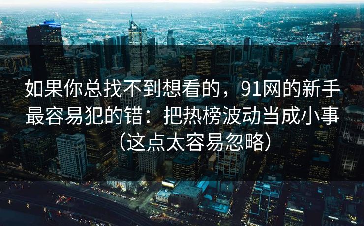 如果你总找不到想看的，91网的新手最容易犯的错：把热榜波动当成小事（这点太容易忽略）