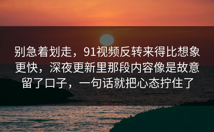 别急着划走,91视频反转来得比想象更快,深夜更新里那段内容像是故意留了口子,一句话就把心态拧住了 别急着划走,91视频反转来得比想象更快,深夜更新里那段内容像是故意留了口子,一句话就把心态拧住了