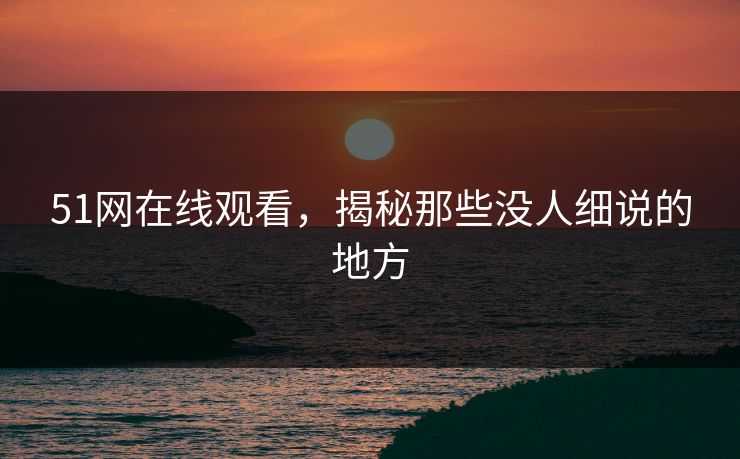 51网在线观看,揭秘那些没人细说的地方 51网在线观看,揭秘那些没人细说的地方