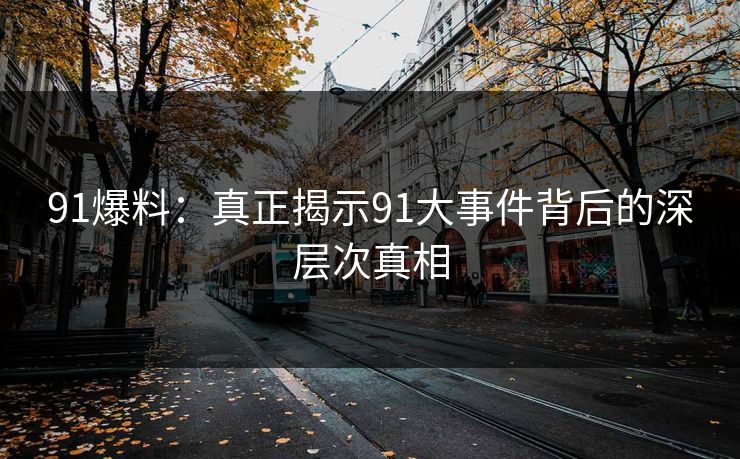 91爆料:真正揭示91大事件背后的深层次真相 91爆料:真正揭示91大事件背后的深层次真相