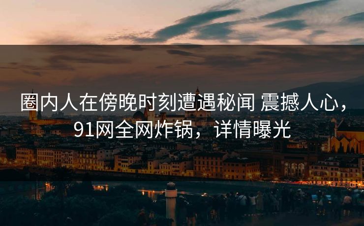 圈内人在傍晚时刻遭遇秘闻 震撼人心，91网全网炸锅，详情曝光