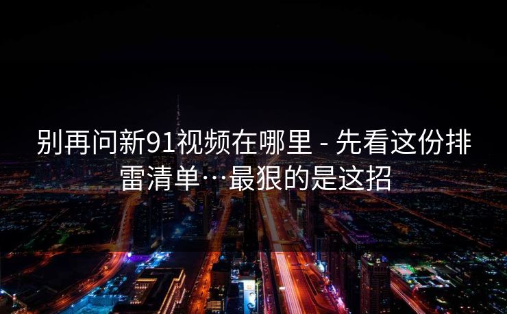 别再问新91视频在哪里 - 先看这份排雷清单…最狠的是这招 别再问新91视频在哪里 - 先看这份排雷清单…最狠的是这招