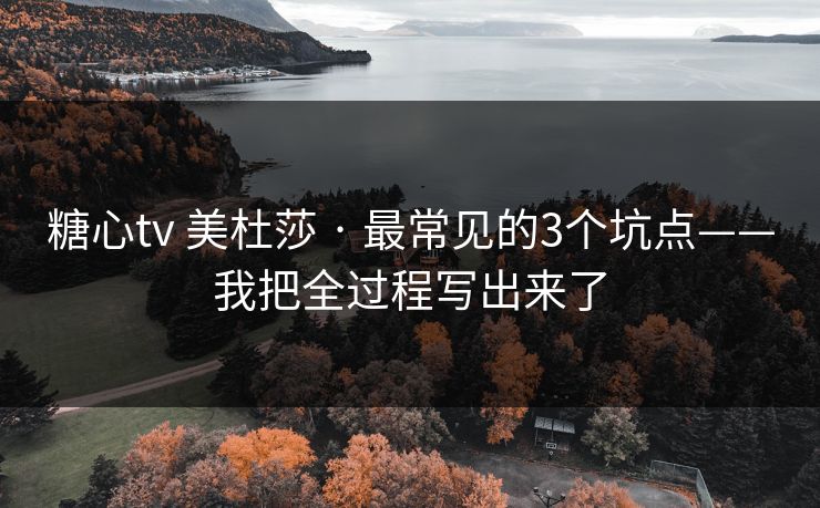 糖心tv 美杜莎 · 最常见的3个坑点——我把全过程写出来了