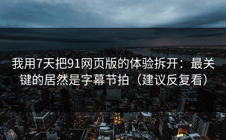 我用7天把91网页版的体验拆开：最关键的居然是字幕节拍（建议反复看）