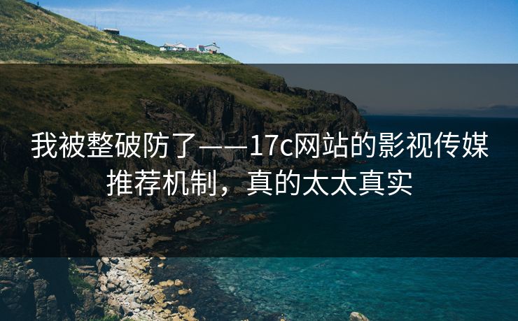 我被整破防了——17c网站的影视传媒推荐机制,真的太太真实 我被整破防了——17c网站的影视传媒推荐机制,真的太太真实