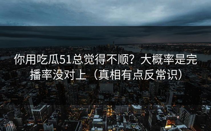 你用吃瓜51总觉得不顺?大概率是完播率没对上(真相有点反常识) 你用吃瓜51总觉得不顺?大概率是完播率没对上(真相有点反常识)