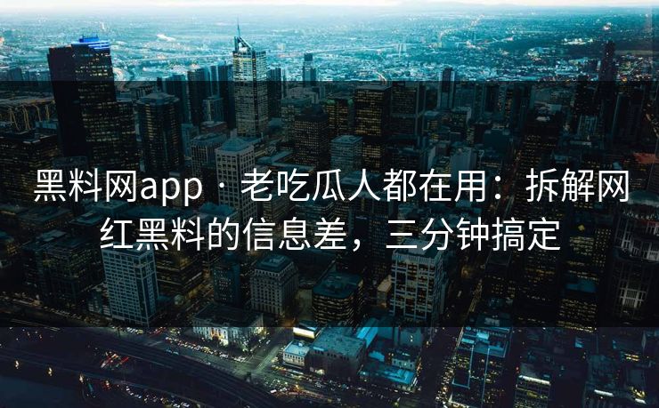 黑料网app · 老吃瓜人都在用:拆解网红黑料的信息差,三分钟搞定 黑料网app · 老吃瓜人都在用:拆解网红黑料的信息差,三分钟搞定