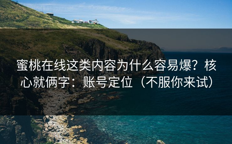 蜜桃在线这类内容为什么容易爆?核心就俩字:账号定位(不服你来试) 蜜桃在线这类内容为什么容易爆?核心就俩字:账号定位(不服你来试)